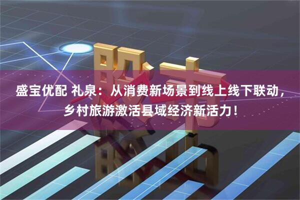 盛宝优配 礼泉：从消费新场景到线上线下联动，乡村旅游激活县域经济新活力！
