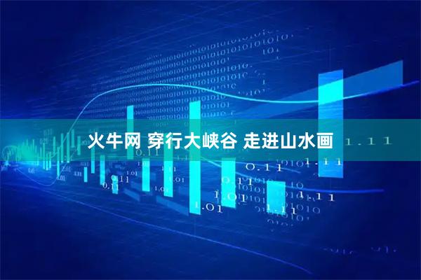 火牛网 穿行大峡谷 走进山水画
