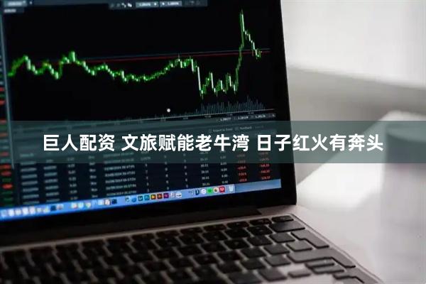 巨人配资 文旅赋能老牛湾 日子红火有奔头