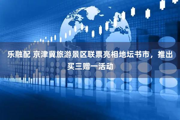 乐融配 京津冀旅游景区联票亮相地坛书市，推出买三赠一活动