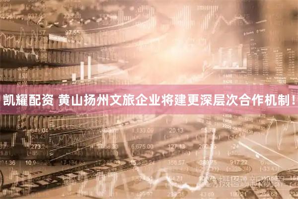 凯耀配资 黄山扬州文旅企业将建更深层次合作机制！