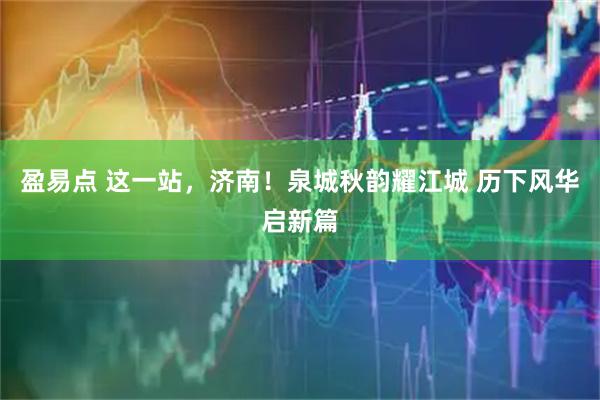 盈易点 这一站，济南！泉城秋韵耀江城 历下风华启新篇