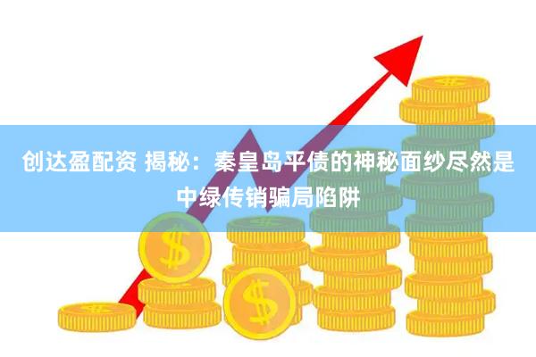 创达盈配资 揭秘：秦皇岛平债的神秘面纱尽然是中绿传销骗局陷阱