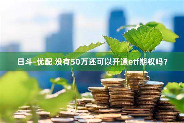 日斗-优配 没有50万还可以开通etf期权吗？