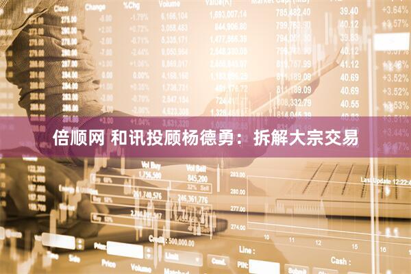 倍顺网 和讯投顾杨德勇：拆解大宗交易