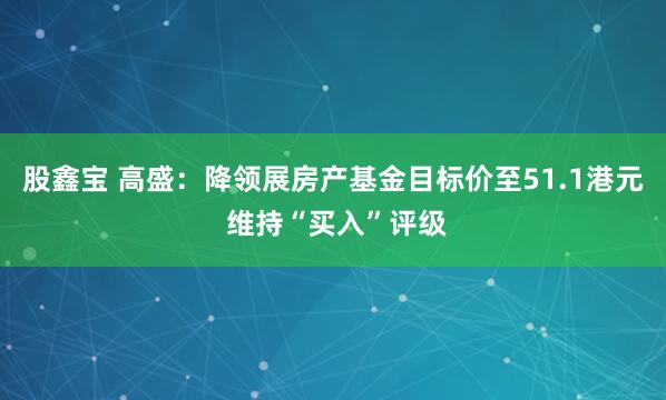 股鑫宝 高盛：降领展房产基金目标价至51.1港元 维持“买入”评级