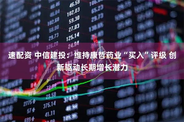 速配资 中信建投：维持康哲药业“买入”评级 创新驱动长期增长潜力