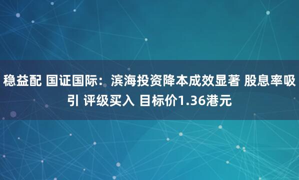 稳益配 国证国际：滨海投资降本成效显著 股息率吸引 评级买入 目标价1.36港元