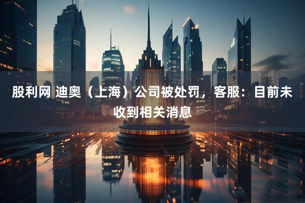 股利网 迪奥（上海）公司被处罚，客服：目前未收到相关消息