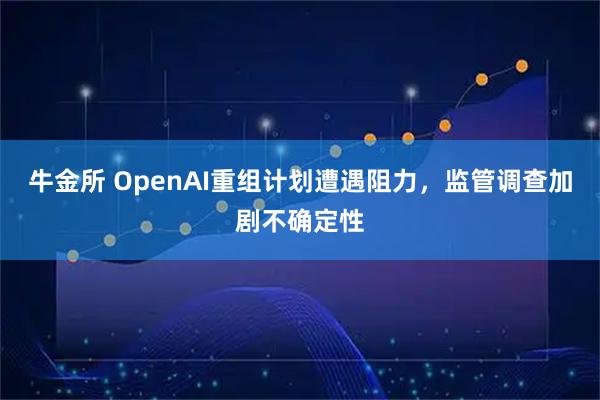 牛金所 OpenAI重组计划遭遇阻力，监管调查加剧不确定性