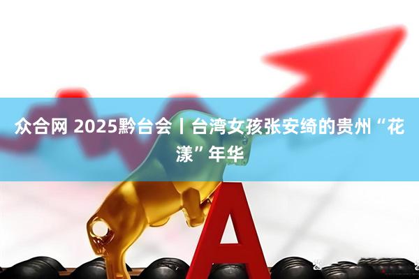 众合网 2025黔台会丨台湾女孩张安绮的贵州“花漾”年华