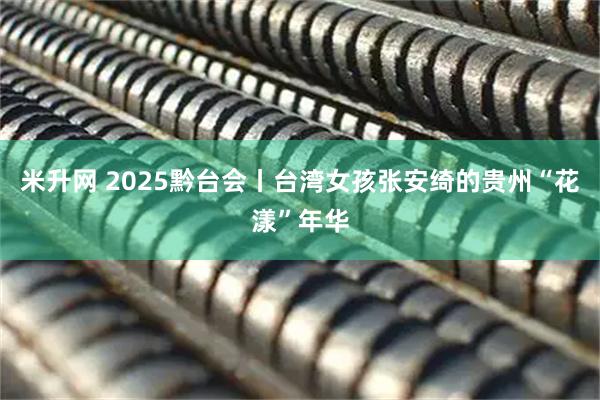米升网 2025黔台会丨台湾女孩张安绮的贵州“花漾”年华