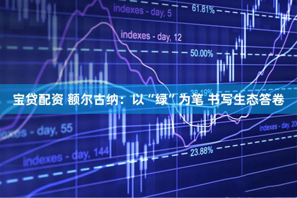 宝贷配资 额尔古纳：以“绿”为笔 书写生态答卷