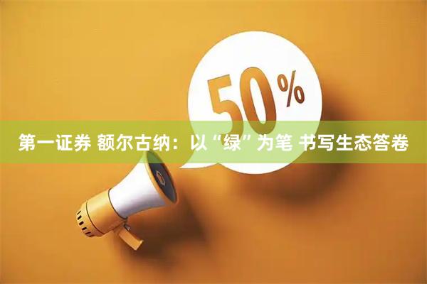 第一证券 额尔古纳：以“绿”为笔 书写生态答卷