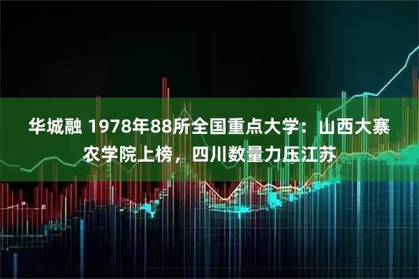 华城融 1978年88所全国重点大学：山西大寨农学院上榜，四川数量力压江苏