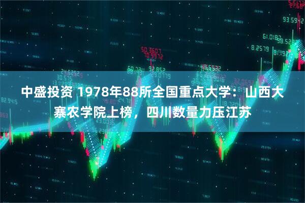 中盛投资 1978年88所全国重点大学：山西大寨农学院上榜，四川数量力压江苏