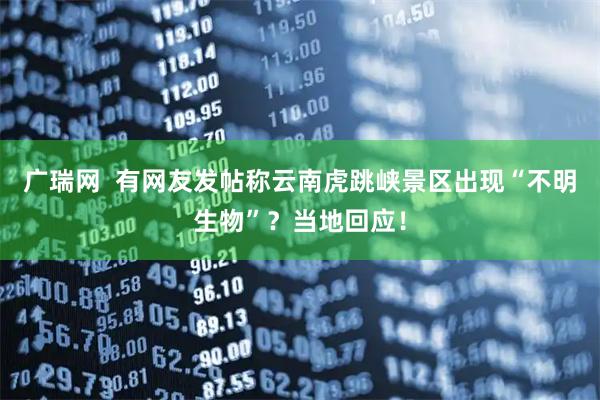 广瑞网  有网友发帖称云南虎跳峡景区出现“不明生物”？当地回应！