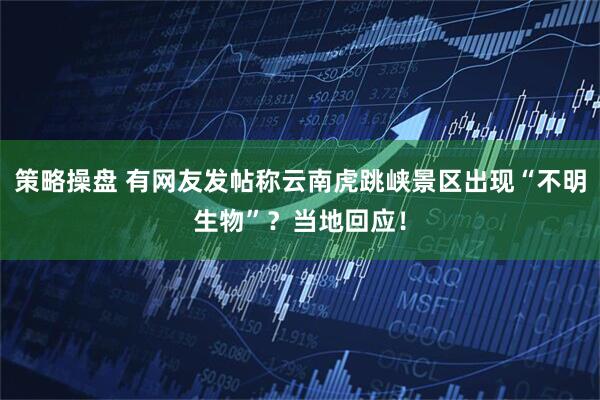 策略操盘 有网友发帖称云南虎跳峡景区出现“不明生物”？当地回应！