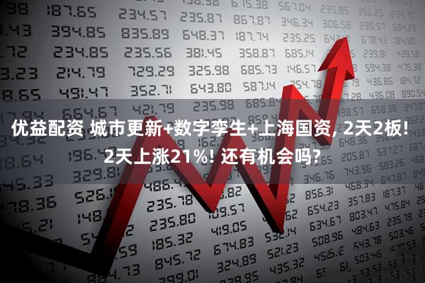 优益配资 城市更新+数字孪生+上海国资, 2天2板! 2天上涨21%! 还有机会吗?