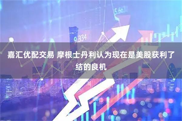嘉汇优配交易 摩根士丹利认为现在是美股获利了结的良机