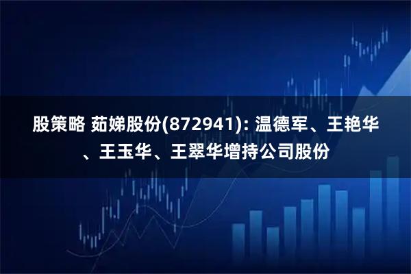 股策略 茹娣股份(872941): 温德军、王艳华、王玉华、王翠华增持公司股份