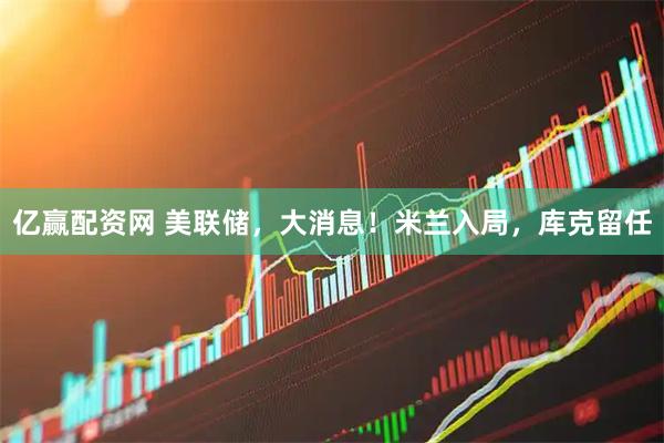 亿赢配资网 美联储，大消息！米兰入局，库克留任