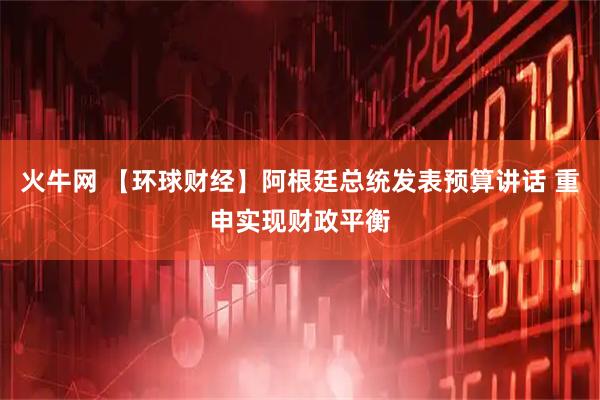 火牛网 【环球财经】阿根廷总统发表预算讲话 重申实现财政平衡