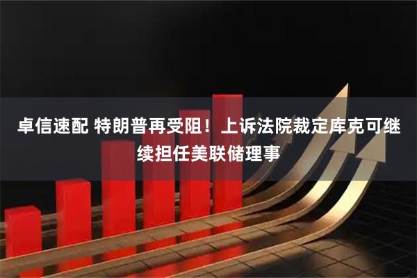 卓信速配 特朗普再受阻！上诉法院裁定库克可继续担任美联储理事