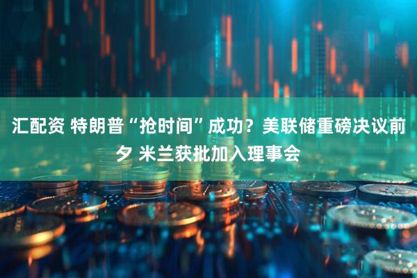 汇配资 特朗普“抢时间”成功？美联储重磅决议前夕 米兰获批加入理事会