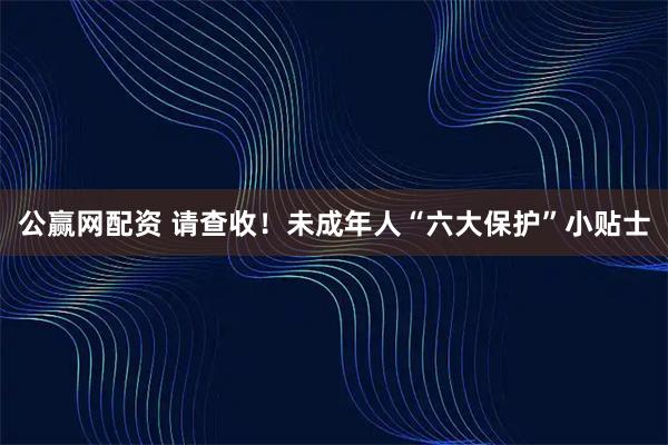 公赢网配资 请查收！未成年人“六大保护”小贴士