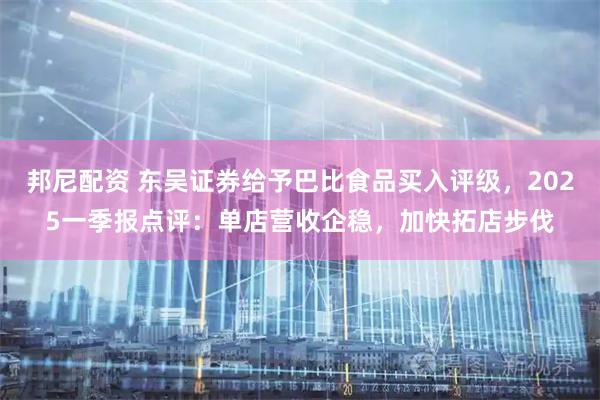 邦尼配资 东吴证券给予巴比食品买入评级，2025一季报点评：单店营收企稳，加快拓店步伐