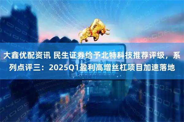 大鑫优配资讯 民生证券给予北特科技推荐评级，系列点评三：2025Q1盈利高增丝杠项目加速落地