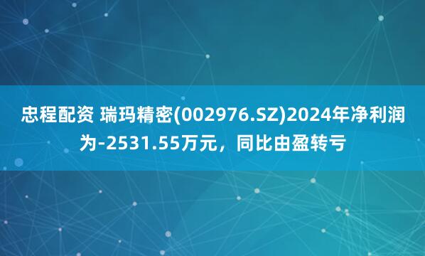忠程配资 瑞玛精密(002976.SZ)2024年净利润为-2531.55万元，同比由盈转亏