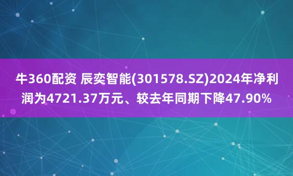 牛360配资 辰奕智能(301578.SZ)2024年净利润为4721.37万元、较去年同期下降47.90%