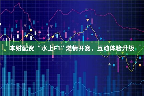 本财配资 “水上F1”燃情开赛，互动体验升级
