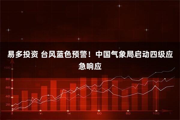 易多投资 台风蓝色预警！中国气象局启动四级应急响应