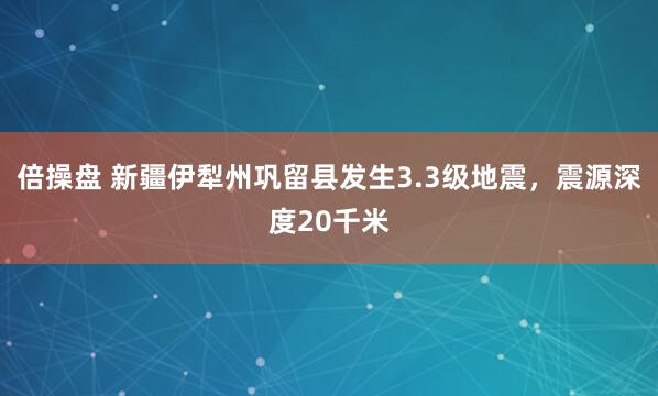 倍操盘 新疆伊犁州巩留县发生3.3级地震，震源深度20千米