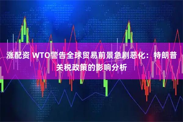 涨配资 WTO警告全球贸易前景急剧恶化：特朗普关税政策的影响分析