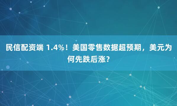民信配资端 1.4%！美国零售数据超预期，美元为何先跌后涨？