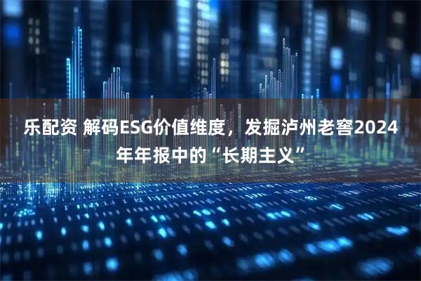 乐配资 解码ESG价值维度，发掘泸州老窖2024年年报中的“长期主义”