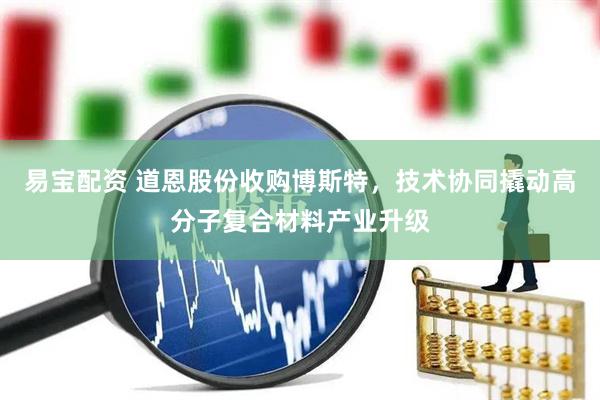 易宝配资 道恩股份收购博斯特，技术协同撬动高分子复合材料产业升级