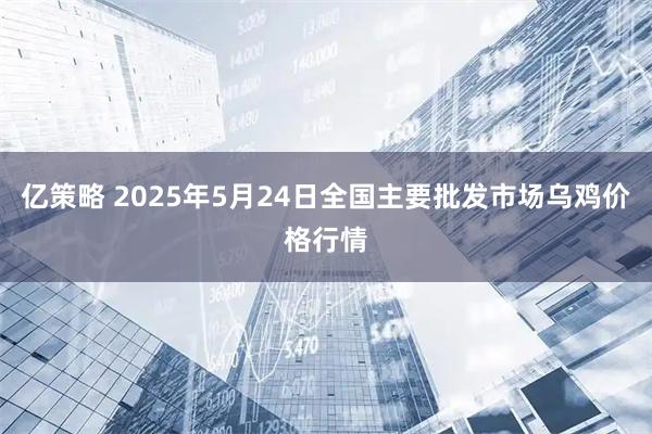 亿策略 2025年5月24日全国主要批发市场乌鸡价格行情