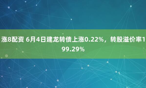 涨8配资 6月4日建龙转债上涨0.22%，转股溢价率199.29%