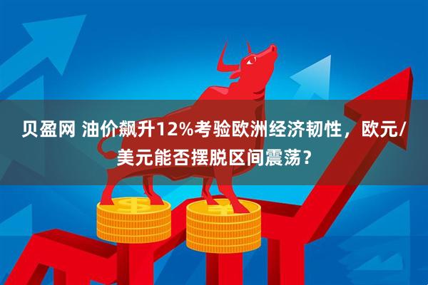 贝盈网 油价飙升12%考验欧洲经济韧性，欧元/美元能否摆脱区间震荡？