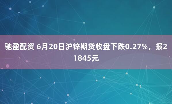 驰盈配资 6月20日沪锌期货收盘下跌0.27%，报21845元