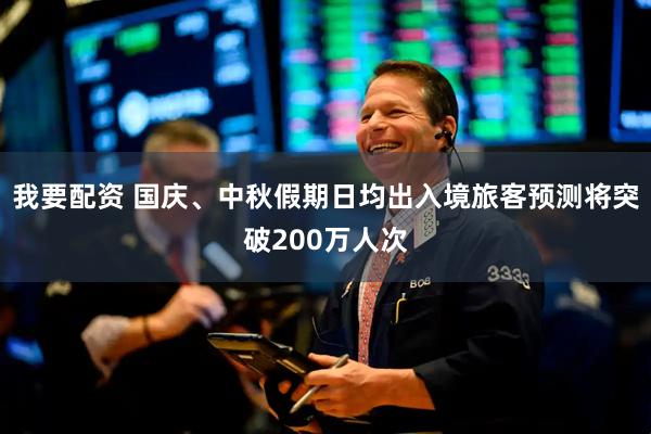 我要配资 国庆、中秋假期日均出入境旅客预测将突破200万人次