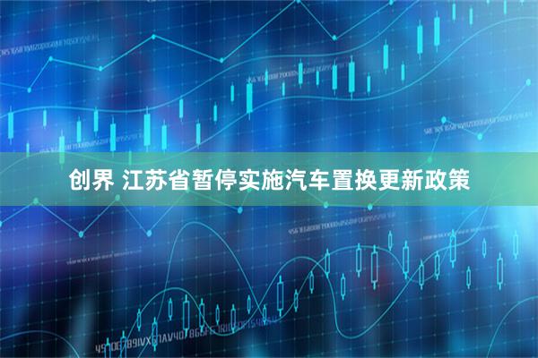 创界 江苏省暂停实施汽车置换更新政策