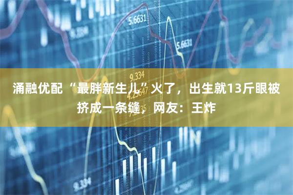 涌融优配 “最胖新生儿”火了，出生就13斤眼被挤成一条缝，网友：王炸