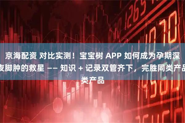 京海配资 对比实测！宝宝树 APP 如何成为孕期深夜脚肿的救星 —— 知识 + 记录双管齐下，完胜同类产品