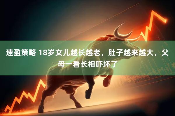 速盈策略 18岁女儿越长越老，肚子越来越大，父母一看长相吓坏了